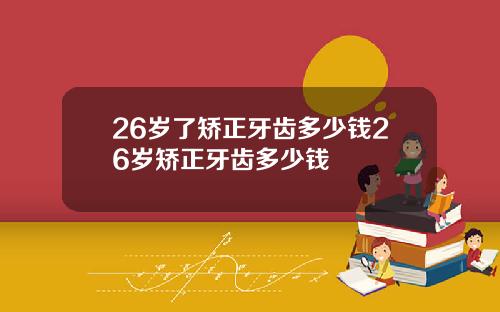 26岁了矫正牙齿多少钱26岁矫正牙齿多少钱