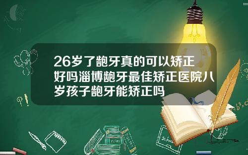 26岁了龅牙真的可以矫正好吗淄博龅牙最佳矫正医院八岁孩子龅牙能矫正吗