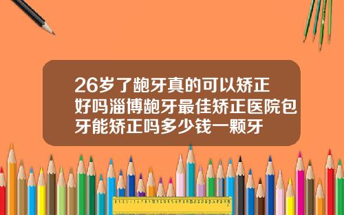 26岁了龅牙真的可以矫正好吗淄博龅牙最佳矫正医院包牙能矫正吗多少钱一颗牙