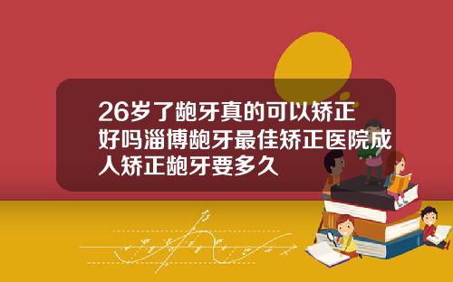 26岁了龅牙真的可以矫正好吗淄博龅牙最佳矫正医院成人矫正龅牙要多久