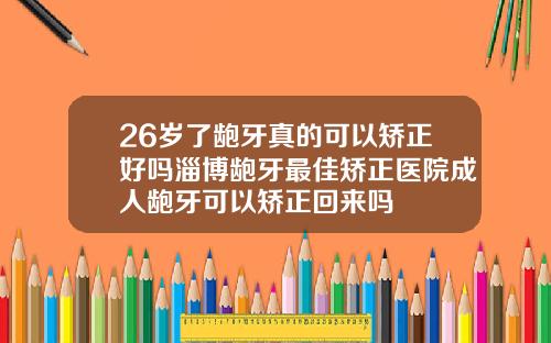 26岁了龅牙真的可以矫正好吗淄博龅牙最佳矫正医院成人龅牙可以矫正回来吗