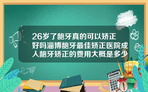 26岁了龅牙真的可以矫正好吗淄博龅牙最佳矫正医院成人龅牙矫正的费用大概是多少