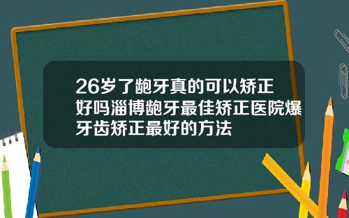 26岁了龅牙真的可以矫正好吗淄博龅牙最佳矫正医院爆牙齿矫正最好的方法