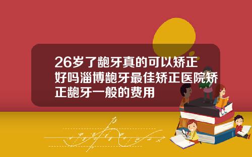 26岁了龅牙真的可以矫正好吗淄博龅牙最佳矫正医院矫正龅牙一般的费用
