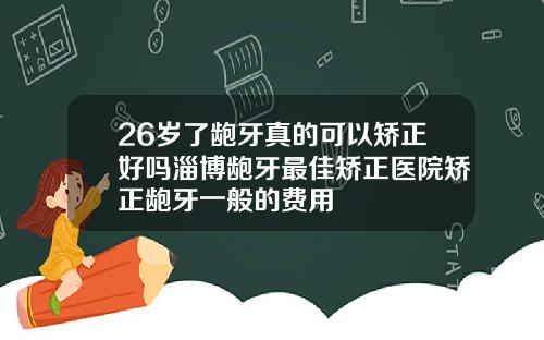 26岁了龅牙真的可以矫正好吗淄博龅牙最佳矫正医院矫正龅牙一般的费用