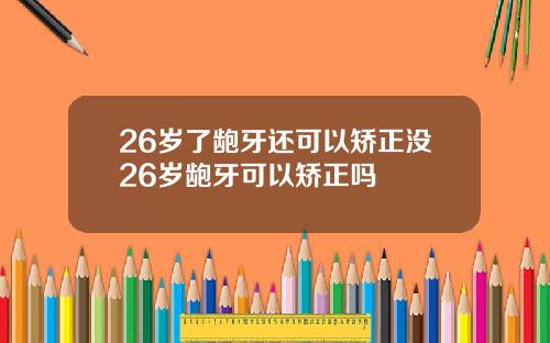 26岁了龅牙还可以矫正没26岁龅牙可以矫正吗