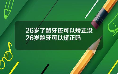 26岁了龅牙还可以矫正没26岁龅牙可以矫正吗