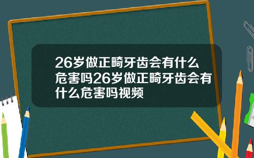 26岁做正畸牙齿会有什么危害吗26岁做正畸牙齿会有什么危害吗视频