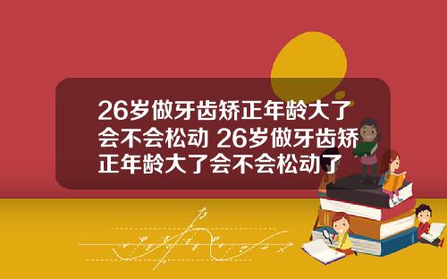26岁做牙齿矫正年龄大了会不会松动 26岁做牙齿矫正年龄大了会不会松动了