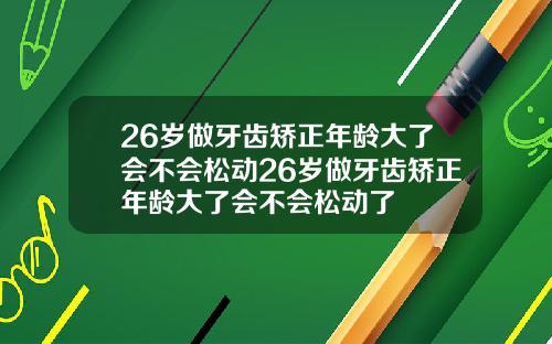 26岁做牙齿矫正年龄大了会不会松动26岁做牙齿矫正年龄大了会不会松动了