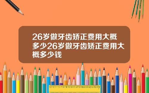 26岁做牙齿矫正费用大概多少26岁做牙齿矫正费用大概多少钱