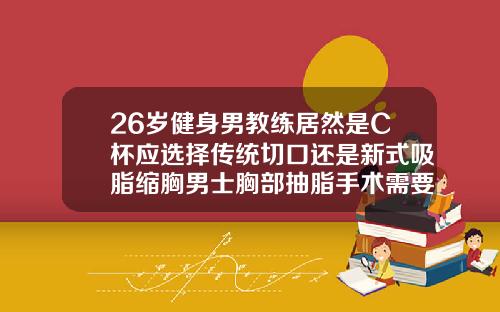 26岁健身男教练居然是C杯应选择传统切口还是新式吸脂缩胸男士胸部抽脂手术需要住院吗