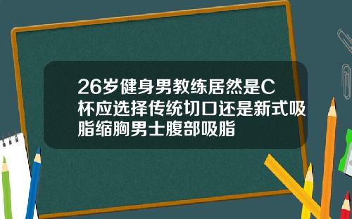 26岁健身男教练居然是C杯应选择传统切口还是新式吸脂缩胸男士腹部吸脂