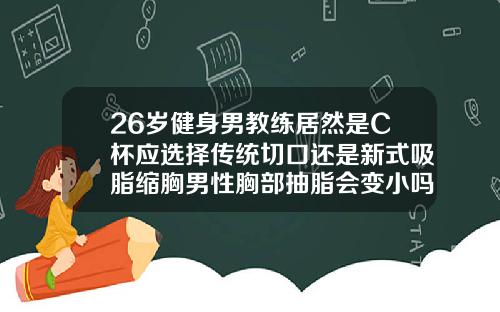 26岁健身男教练居然是C杯应选择传统切口还是新式吸脂缩胸男性胸部抽脂会变小吗