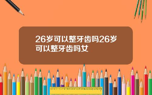 26岁可以整牙齿吗26岁可以整牙齿吗女