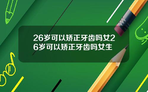 26岁可以矫正牙齿吗女26岁可以矫正牙齿吗女生