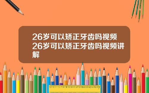 26岁可以矫正牙齿吗视频26岁可以矫正牙齿吗视频讲解