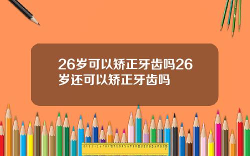 26岁可以矫正牙齿吗26岁还可以矫正牙齿吗