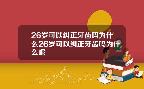 26岁可以纠正牙齿吗为什么26岁可以纠正牙齿吗为什么呢