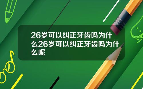 26岁可以纠正牙齿吗为什么26岁可以纠正牙齿吗为什么呢