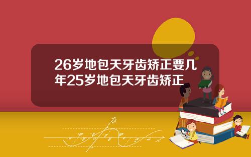 26岁地包天牙齿矫正要几年25岁地包天牙齿矫正