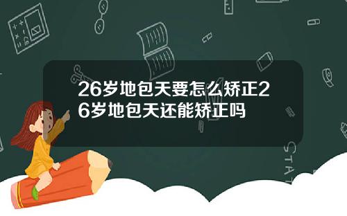 26岁地包天要怎么矫正26岁地包天还能矫正吗