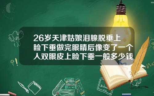 26岁天津姑娘泪腺脱垂上睑下垂做完眼睛后像变了一个人双眼皮上睑下垂一般多少钱一次