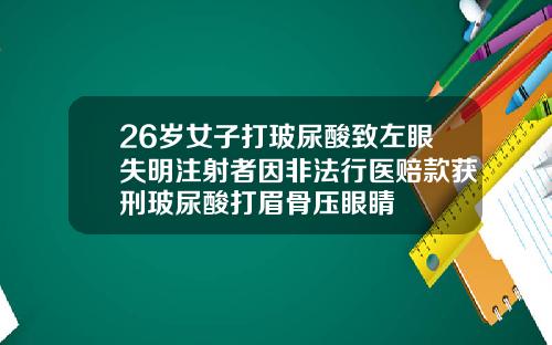 26岁女子打玻尿酸致左眼失明注射者因非法行医赔款获刑玻尿酸打眉骨压眼睛