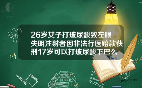 26岁女子打玻尿酸致左眼失明注射者因非法行医赔款获刑17岁可以打玻尿酸下巴么