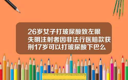 26岁女子打玻尿酸致左眼失明注射者因非法行医赔款获刑17岁可以打玻尿酸下巴么