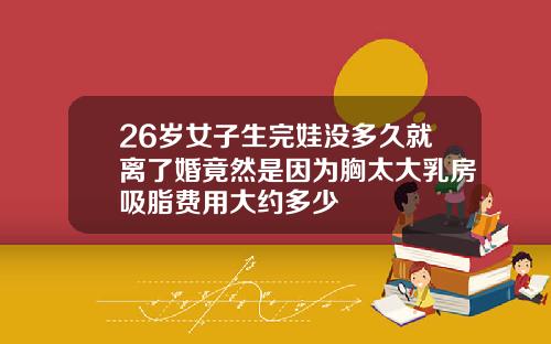 26岁女子生完娃没多久就离了婚竟然是因为胸太大乳房吸脂费用大约多少