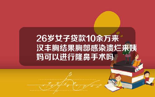 26岁女子贷款10余万来汉丰胸结果胸部感染溃烂来姨妈可以进行隆鼻手术吗