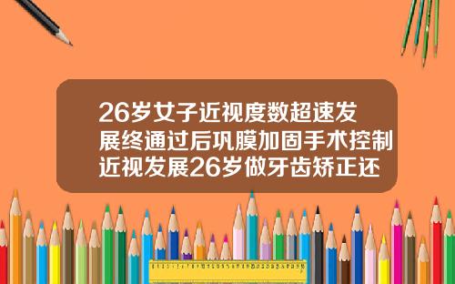 26岁女子近视度数超速发展终通过后巩膜加固手术控制近视发展26岁做牙齿矫正还有用吗