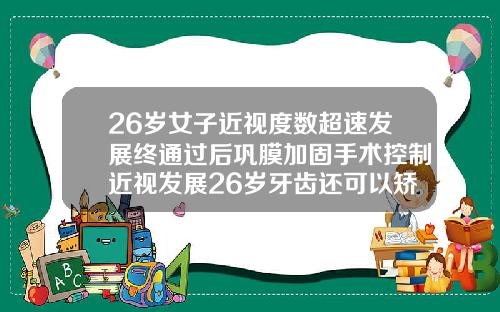 26岁女子近视度数超速发展终通过后巩膜加固手术控制近视发展26岁牙齿还可以矫正过来吗