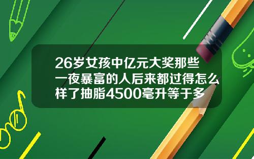 26岁女孩中亿元大奖那些一夜暴富的人后来都过得怎么样了抽脂4500毫升等于多少斤