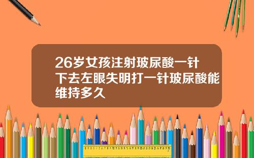 26岁女孩注射玻尿酸一针下去左眼失明打一针玻尿酸能维持多久