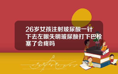 26岁女孩注射玻尿酸一针下去左眼失明玻尿酸打下巴栓塞了会疼吗