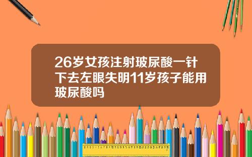 26岁女孩注射玻尿酸一针下去左眼失明11岁孩子能用玻尿酸吗