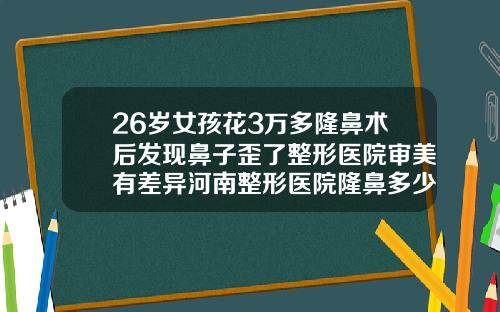 26岁女孩花3万多隆鼻术后发现鼻子歪了整形医院审美有差异河南整形医院隆鼻多少钱