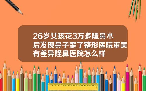 26岁女孩花3万多隆鼻术后发现鼻子歪了整形医院审美有差异隆鼻医院怎么样