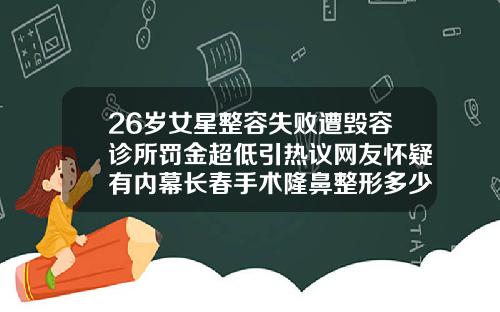 26岁女星整容失败遭毁容诊所罚金超低引热议网友怀疑有内幕长春手术隆鼻整形多少钱
