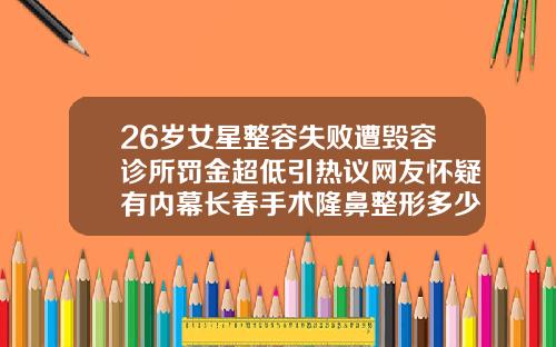 26岁女星整容失败遭毁容诊所罚金超低引热议网友怀疑有内幕长春手术隆鼻整形多少钱