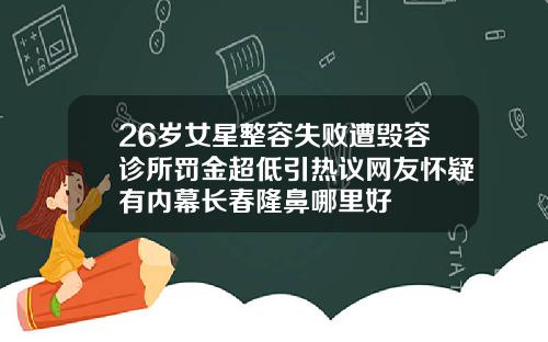 26岁女星整容失败遭毁容诊所罚金超低引热议网友怀疑有内幕长春隆鼻哪里好