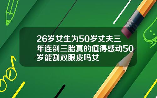 26岁女生为50岁丈夫三年连剖三胎真的值得感动50岁能割双眼皮吗女