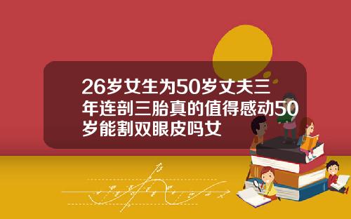 26岁女生为50岁丈夫三年连剖三胎真的值得感动50岁能割双眼皮吗女