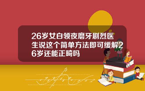 26岁女白领夜磨牙剧烈医生说这个简单方法即可缓解26岁还能正畸吗