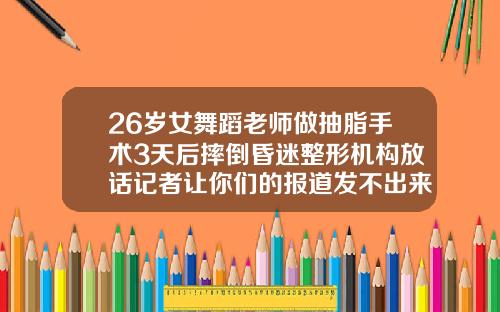 26岁女舞蹈老师做抽脂手术3天后摔倒昏迷整形机构放话记者让你们的报道发不出来做腿部抽脂手术需要住院多久
