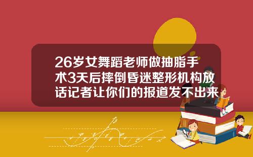 26岁女舞蹈老师做抽脂手术3天后摔倒昏迷整形机构放话记者让你们的报道发不出来抽脂会很疼吗女生