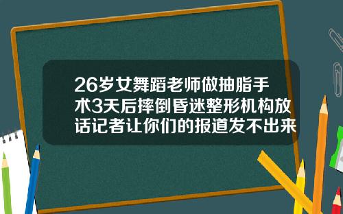 26岁女舞蹈老师做抽脂手术3天后摔倒昏迷整形机构放话记者让你们的报道发不出来抽脂会很疼吗女生