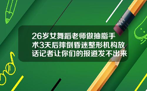 26岁女舞蹈老师做抽脂手术3天后摔倒昏迷整形机构放话记者让你们的报道发不出来抽脂会很疼吗女生